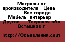 Матрасы от производителя › Цена ­ 6 850 - Все города Мебель, интерьер » Другое   . Тверская обл.,Осташков г.